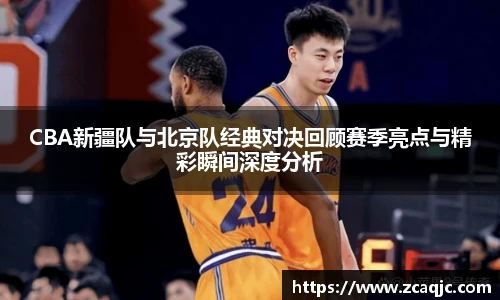 CBA新疆队与北京队经典对决回顾赛季亮点与精彩瞬间深度分析