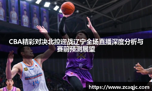 CBA精彩对决北控迎战辽宁全场直播深度分析与赛前预测展望