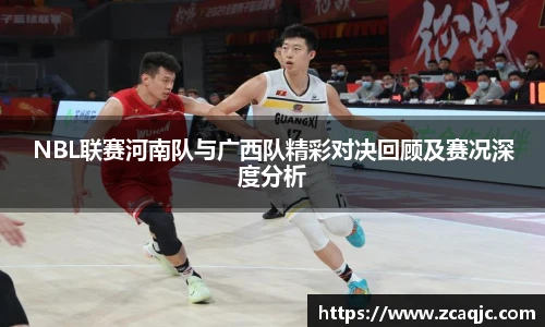 NBL联赛河南队与广西队精彩对决回顾及赛况深度分析